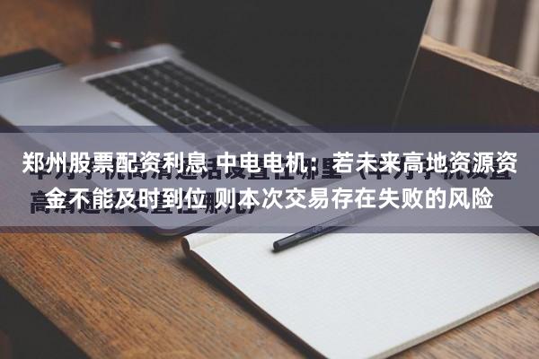 郑州股票配资利息 中电电机：若未来高地资源资金不能及时到位 则本次交易存在失败的风险