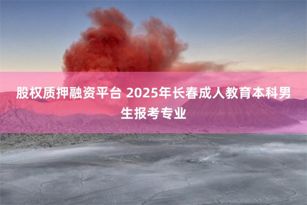 股权质押融资平台 2025年长春成人教育本科男生报考专业