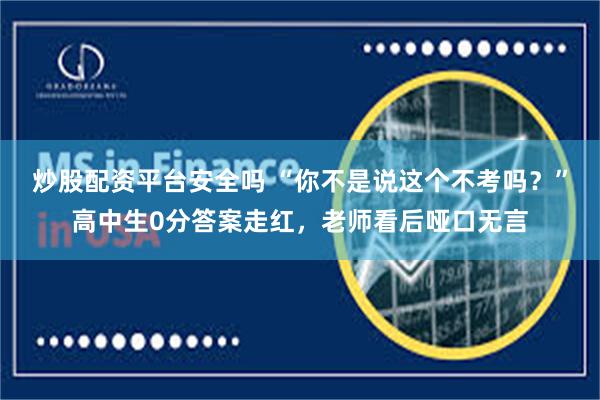 炒股配资平台安全吗 “你不是说这个不考吗？”高中生0分答案走红，老师看后哑口无言