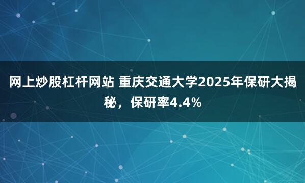 网上炒股杠杆网站 重庆交通大学2025年保研大揭秘，保研率4.4%