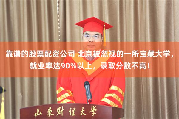 靠谱的股票配资公司 北京被忽视的一所宝藏大学，就业率达90%以上，录取分数不高！