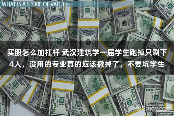 买股怎么加杠杆 武汉建筑学一届学生跑掉只剩下4人，没用的专业真的应该撤掉了，不要坑学生