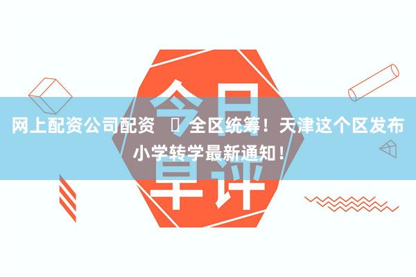 网上配资公司配资   ​全区统筹！天津这个区发布小学转学最新通知！