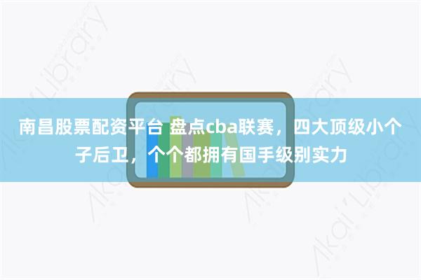 南昌股票配资平台 盘点cba联赛，四大顶级小个子后卫，个个都拥有国手级别实力