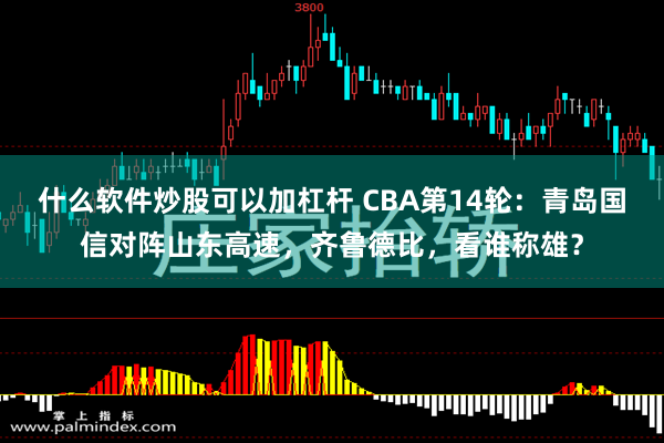 什么软件炒股可以加杠杆 CBA第14轮：青岛国信对阵山东高速，齐鲁德比，看谁称雄？