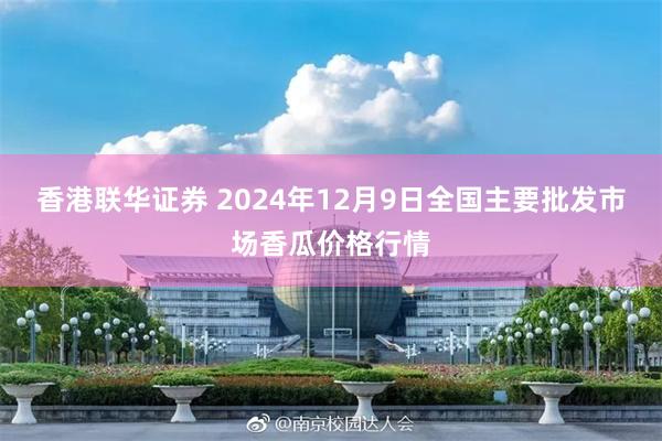 香港联华证券 2024年12月9日全国主要批发市场香瓜价格行情