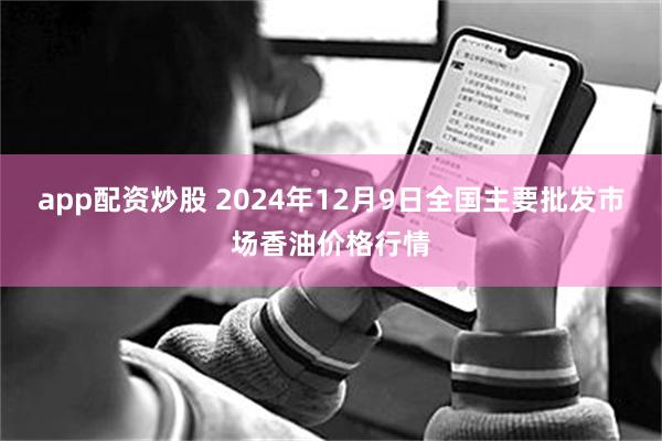 app配资炒股 2024年12月9日全国主要批发市场香油价格行情