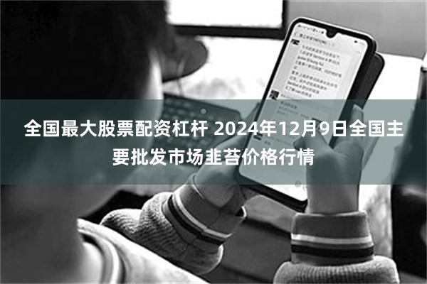 全国最大股票配资杠杆 2024年12月9日全国主要批发市场韭苔价格行情