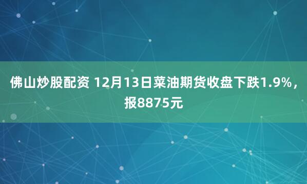 佛山炒股配资 12月13日菜油期货收盘下跌1.9%，报8875元