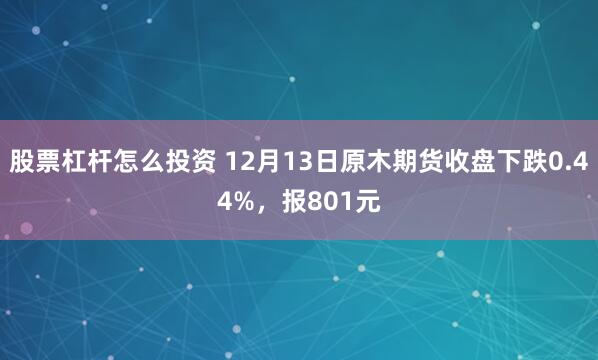 股票杠杆怎么投资 12月13日原木期货收盘下跌0.44%，报801元