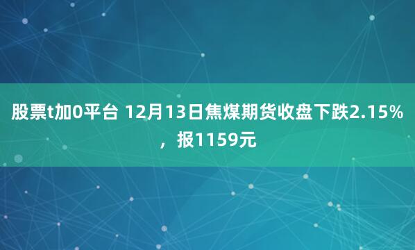 股票t加0平台 12月13日焦煤期货收盘下跌2.15%，报1159元