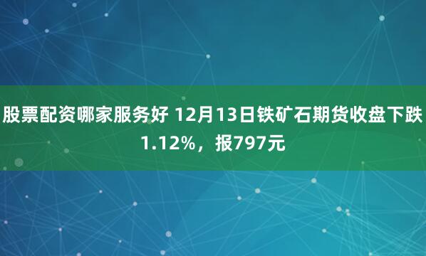 股票配资哪家服务好 12月13日铁矿石期货收盘下跌1.12%，报797元