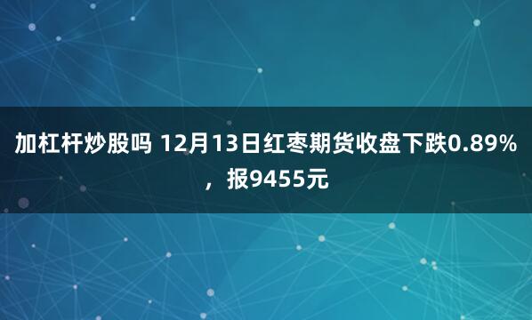 加杠杆炒股吗 12月13日红枣期货收盘下跌0.89%，报9455元