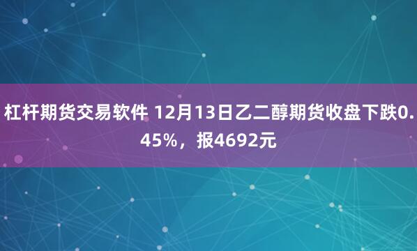 杠杆期货交易软件 12月13日乙二醇期货收盘下跌0.45%，报4692元