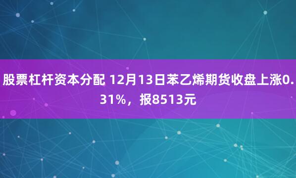 股票杠杆资本分配 12月13日苯乙烯期货收盘上涨0.31%，报8513元