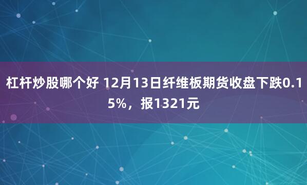 杠杆炒股哪个好 12月13日纤维板期货收盘下跌0.15%，报1321元