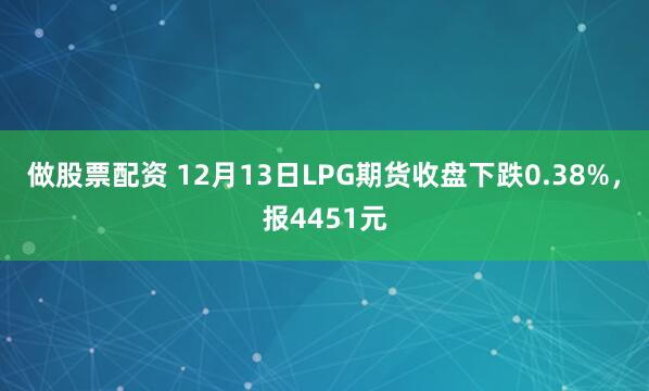 做股票配资 12月13日LPG期货收盘下跌0.38%，报4451元