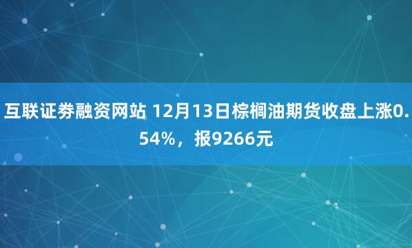 互联证劵融资网站 12月13日棕榈油期货收盘上涨0.54%，报9266元