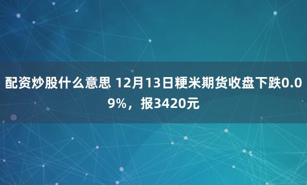 配资炒股什么意思 12月13日粳米期货收盘下跌0.09%，报3420元