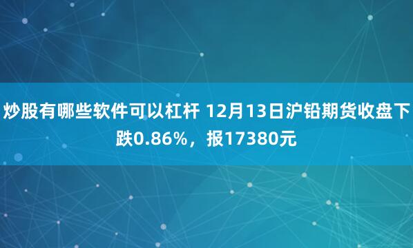 炒股有哪些软件可以杠杆 12月13日沪铅期货收盘下跌0.86%，报17380元