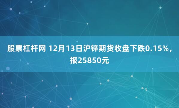 股票杠杆网 12月13日沪锌期货收盘下跌0.15%，报25850元