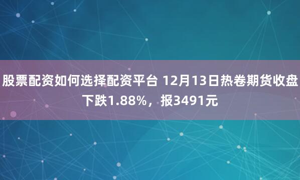 股票配资如何选择配资平台 12月13日热卷期货收盘下跌1.88%，报3491元