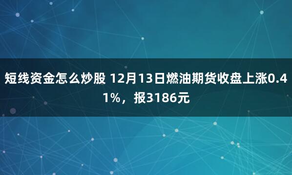 短线资金怎么炒股 12月13日燃油期货收盘上涨0.41%，报3186元