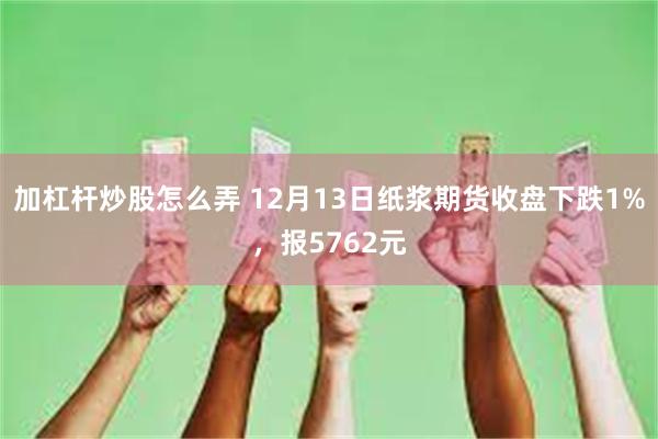 加杠杆炒股怎么弄 12月13日纸浆期货收盘下跌1%，报5762元