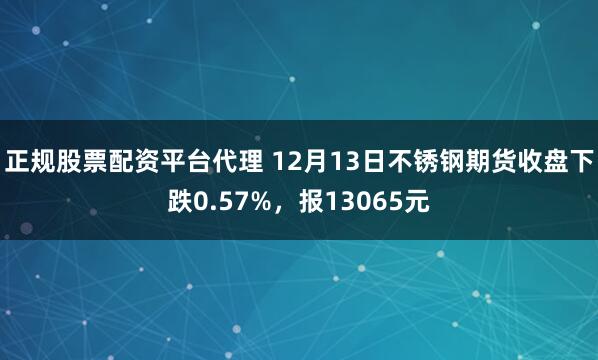 正规股票配资平台代理 12月13日不锈钢期货收盘下跌0.57%，报13065元