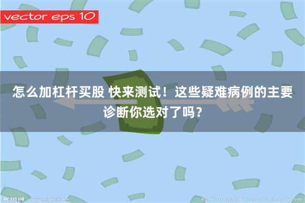 怎么加杠杆买股 快来测试！这些疑难病例的主要诊断你选对了吗？