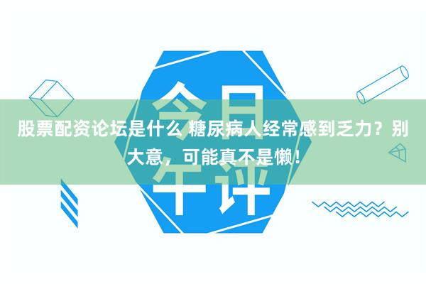 股票配资论坛是什么 糖尿病人经常感到乏力？别大意，可能真不是懒！