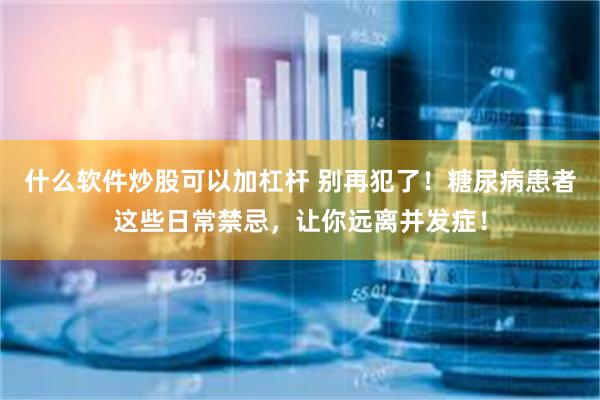 什么软件炒股可以加杠杆 别再犯了！糖尿病患者这些日常禁忌，让你远离并发症！