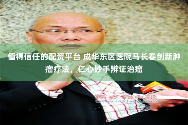 值得信任的配资平台 成华东区医院马长春创新肿瘤疗法，仁心妙手辨证治瘤