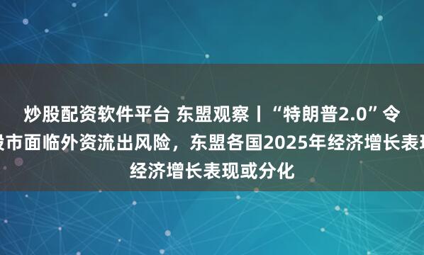 炒股配资软件平台 东盟观察丨“特朗普2.0”令东南亚股市面临外资流出风险，东盟各国2025年经济增长表现或分化