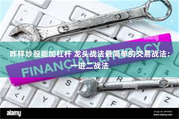 咋样炒股能加杠杆 龙头战法最简单的交易战法：一进二战法