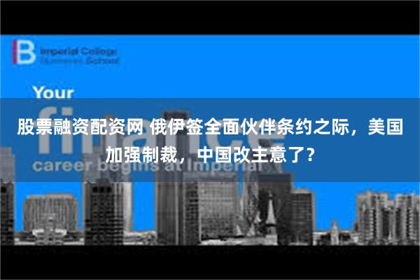 股票融资配资网 俄伊签全面伙伴条约之际，美国加强制裁，中国改主意了？