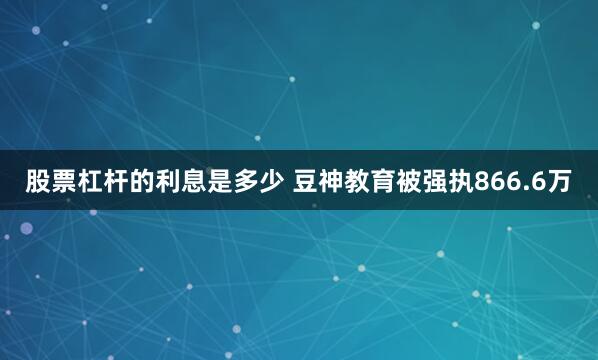 股票杠杆的利息是多少 豆神教育被强执866.6万