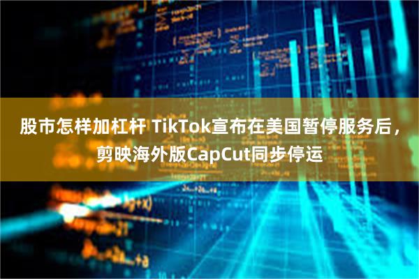 股市怎样加杠杆 TikTok宣布在美国暂停服务后，剪映海外版CapCut同步停运