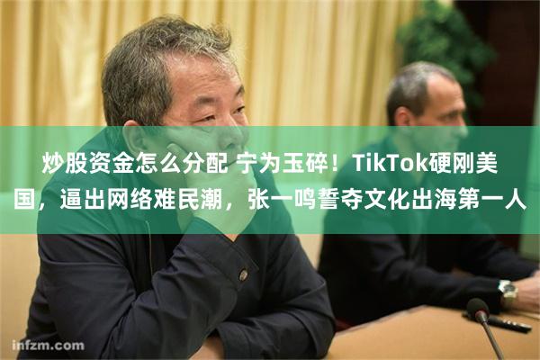 炒股资金怎么分配 宁为玉碎！TikTok硬刚美国，逼出网络难民潮，张一鸣誓夺文化出海第一人