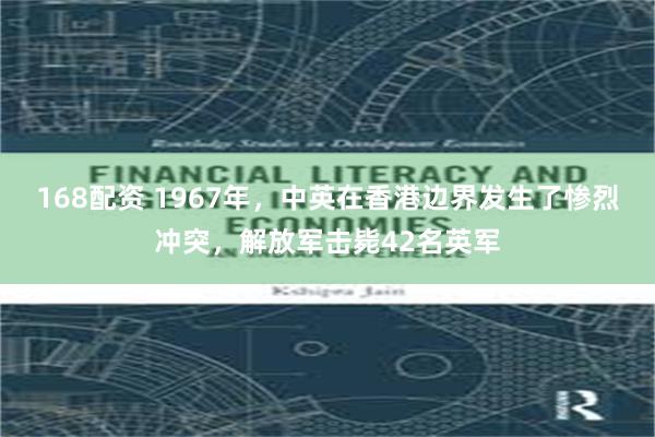 168配资 1967年，中英在香港边界发生了惨烈冲突，解放军击毙42名英军