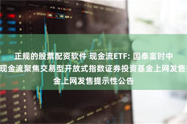 正规的股票配资软件 现金流ETF: 国泰富时中国A股自由现金流聚焦交易型开放式指数证券投资基金上网发售提示性公告