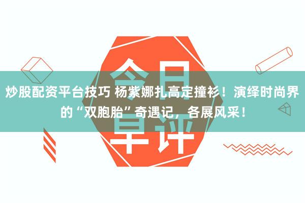 炒股配资平台技巧 杨紫娜扎高定撞衫！演绎时尚界的“双胞胎”奇遇记，各展风采！