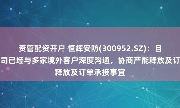 资管配资开户 恒辉安防(300952.SZ)：目前越南子公司已经与多家境外客户深度沟通，协商产能释放及订单承接事宜