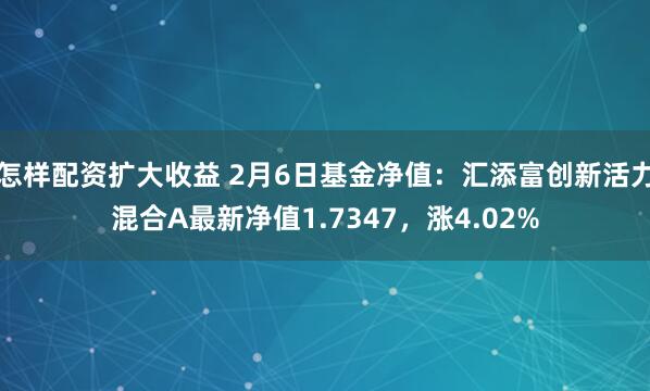 怎样配资扩大收益 2月6日基金净值：汇添富创新活力混合A最新净值1.7347，涨4.02%