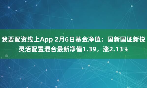 我要配资线上App 2月6日基金净值：国新国证新锐灵活配置混合最新净值1.39，涨2.13%