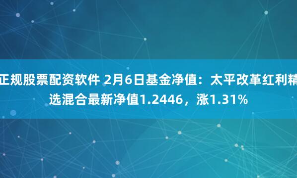 正规股票配资软件 2月6日基金净值：太平改革红利精选混合最新净值1.2446，涨1.31%