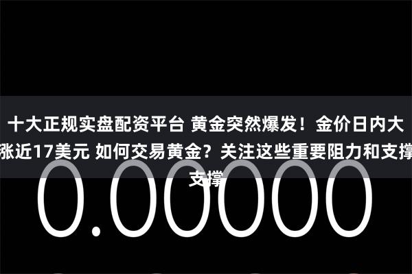 十大正规实盘配资平台 黄金突然爆发！金价日内大涨近17美元 如何交易黄金？关注这些重要阻力和支撑