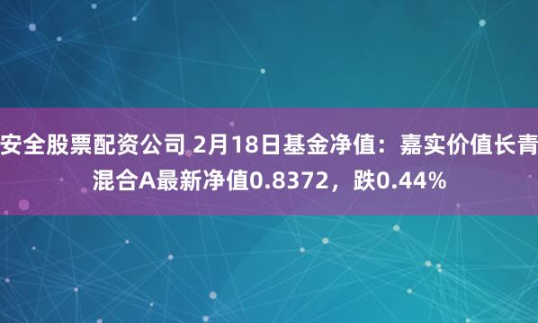 安全股票配资公司 2月18日基金净值：嘉实价值长青混合A最新净值0.8372，跌0.44%