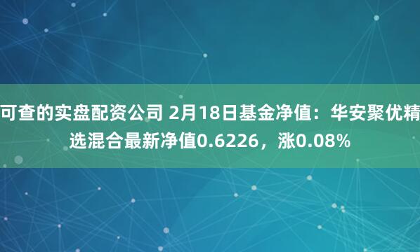 可查的实盘配资公司 2月18日基金净值：华安聚优精选混合最新净值0.6226，涨0.08%