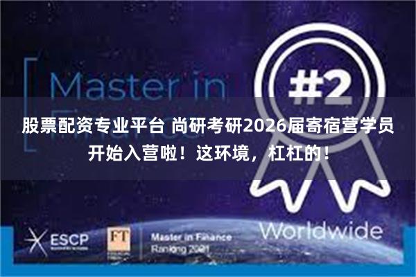 股票配资专业平台 尚研考研2026届寄宿营学员开始入营啦！这环境，杠杠的！